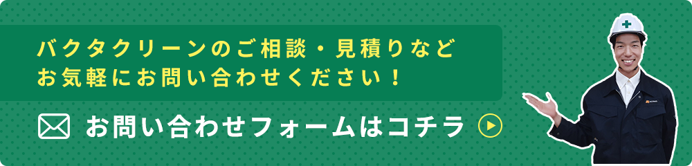 バクタクリーンのご相談・見積りなどお気軽にお問い合わせください！ お問い合わせフォームはコチラ