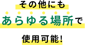 その他にもあらゆる場所で使用可能!