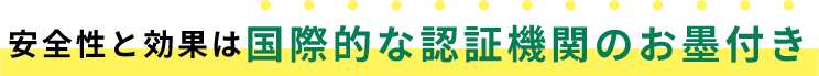 安全性と効果は国際的な認証機関のお墨付き