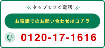 タップですぐ電話 お電話でのお問い合わせはコチラ 0120-17-1616