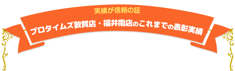 プロタイムズ敦賀店のこれまでの表彰実績