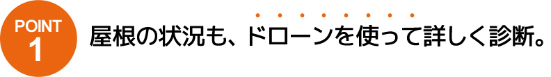 POINT1 屋根の状況も、ドローンを使って詳しく診断。