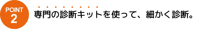 POINT2 専門の診断キットを使って、細かく診断。