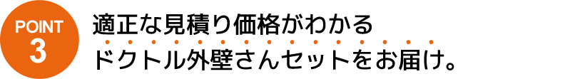 POINT3 適正な見積り価格がわかるドクトル外壁さんセットをお届け。