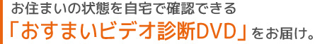 お住まいの状態を自宅で確認できる「おすまいビデオ診断DVD」をお届け。