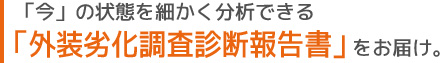 「今」の状態を細かく分析できる「外装劣化調査診断報告書」をお届け。