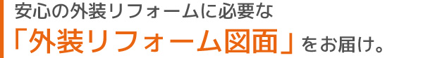 安心の外装リフォームに必要な「外装リフォーム図面」をお届け。